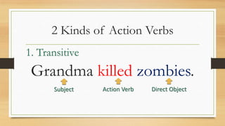 2 Kinds of Action Verbs
Grandma killed zombies.
1. Transitive
Action Verb Direct ObjectSubject
 