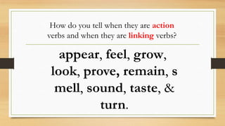 appear, feel, grow,
look, prove, remain, s
mell, sound, taste, &
turn.
How do you tell when they are action
verbs and when they are linking verbs?
 