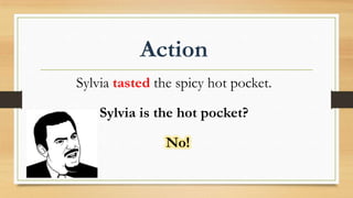 No!
Action
Sylvia tasted the spicy hot pocket.
Sylvia is the hot pocket?
 