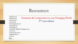 Resources:
-slideshare.net
-wikihow.com
-answers.com
-towson.edu
-thewritingsource.net
-testmagic.com
-ilmoamal.org
-studyskills-englishuse.blogspot.com
-ehow.com
-answers.yahoo.com
-englishclub.com
-ask.com
Etc…
Grammar & Composition in our Changing World
2nd year edition
 