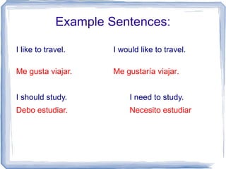 Example Sentences: I like to travel. I would like to travel. Me gusta viajar. Me gustar ía viajar. I should study. I need to study. Debo estudiar. Necesito estudiar 