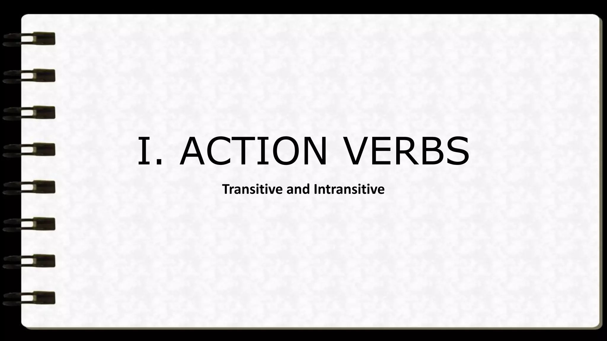 I. ACTION VERBS
Transitive and Intransitive
 