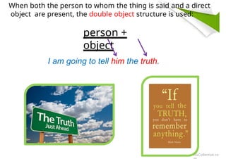 When both the person to whom the thing is said and a direct
object are present, the double object structure is used:
person +
object
I am going to tell him the truth.
iSLCollective.co
 