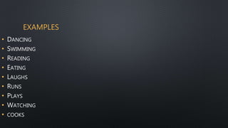 EXAMPLES
• DANCING
• SWIMMING
• READING
• EATING
• LAUGHS
• RUNS
• PLAYS
• WATCHING
• COOKS
 