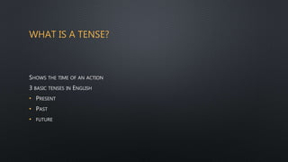 WHAT IS A TENSE?
SHOWS THE TIME OF AN ACTION
3 BASIC TENSES IN ENGLISH
• PRESENT
• PAST
• FUTURE
 