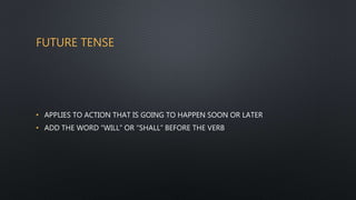 FUTURE TENSE
• APPLIES TO ACTION THAT IS GOING TO HAPPEN SOON OR LATER
• ADD THE WORD “WILL” OR “SHALL” BEFORE THE VERB
 