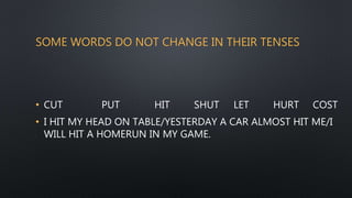 SOME WORDS DO NOT CHANGE IN THEIR TENSES
• CUT PUT HIT SHUT LET HURT COST
• I HIT MY HEAD ON TABLE/YESTERDAY A CAR ALMOST HIT ME/I
WILL HIT A HOMERUN IN MY GAME.
 