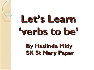 Let’s Learn
‘verbs to be’
By Haslinda Midy
SK St Mary Papar

 