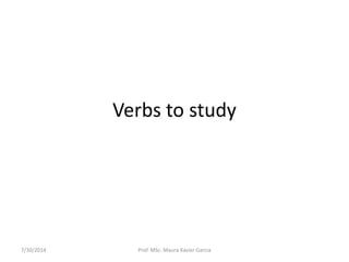 Verbs to study
7/30/2014 Prof. MSc. Maura Xavier Garcia
 