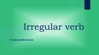 Irregular verb 
BY:LUCIA AND NATALIA 
 