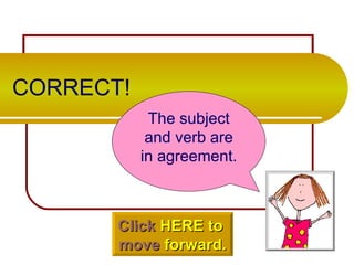 CORRECT! The subject and verb are in agreement. Click  HERE to  move  forward. 