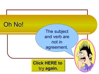 Oh No! The subject and verb are not in agreement. Click HERE to  try  again. 