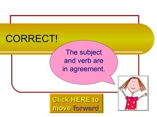 CORRECT! The subject and verb are in agreement. Click HERE to  move  forward . 
