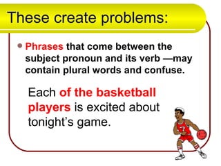 These create problems: Phrases  that come between the subject pronoun and its verb —may contain plural words and confuse. Each  of the basketball players  is excited about tonight’s game. 