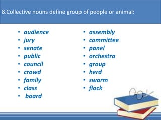 • audience
• jury
• senate
• public
• council
• crowd
• family
• class
• board
• assembly
• committee
• panel
• orchestra
• group
• herd
• swarm
• flock
8.Collective nouns define group of people or animal:
 