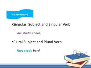 •Singular Subject and Singular Verb
She studies hard.
•Plural Subject and Plural Verb
They study hard.
For example:
 