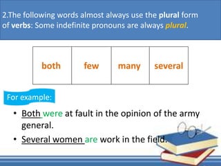 • Both were at fault in the opinion of the army
general.
• Several women are work in the field.
both few many several
2.The following words almost always use the plural form
of verbs: Some indefinite pronouns are always plural.
For example:
 