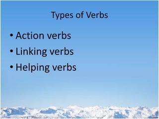 Types of Verbs 
• Action verbs 
• Linking verbs 
• Helping verbs 
 