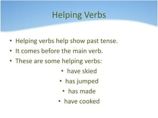 Helping Verbs 
• Helping verbs help show past tense. 
• It comes before the main verb. 
• These are some helping verbs: 
• have skied 
• has jumped 
• has made 
• have cooked 
 