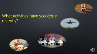 What activities have you done
recently?
 