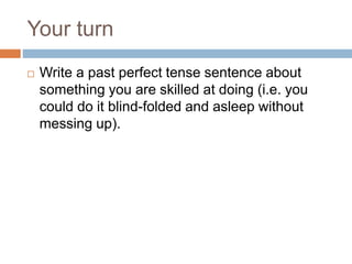 Your turn
 Write a past perfect tense sentence about
something you are skilled at doing (i.e. you
could do it blind-folded and asleep without
messing up).
 