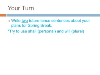 Your Turn
 Write two future tense sentences about your
plans for Spring Break.
*Try to use shall (personal) and will (plural)
 