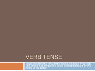 VERB TENSE
Tense denotes the time of the action indicated by a verb.
The time is not always the same as that indicated by the
name of the tense.
 