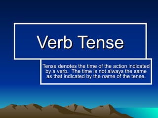 Verb Tense
Tense denotes the time of the action indicated
 by a verb. The time is not always the same
 as that indicated by the name of the tense.
 