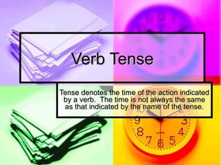 Verb Tense
Tense denotes the time of the action indicated
by a verb. The time is not always the same
as that indicated by the name of the tense.

 