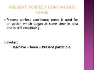 Present perfect continuous tense is used for 
an action which began at some time in past 
and is still continuing. 
 Syntax: 
Has/have + been + Present participle 
 