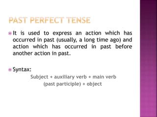  It is used to express an action which has 
occurred in past (usually, a long time ago) and 
action which has occurred in past before 
another action in past. 
 Syntax: 
Subject + auxiliary verb + main verb 
(past participle) + object 
 