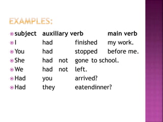 subject auxiliary verb main verb 
 I had finished my work. 
You had stopped before me. 
She had not gone to school. 
We had not left. 
Had you arrived? 
Had they eatendinner? 
 