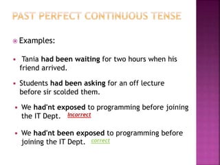  Examples: 
 Tania had been waiting for two hours when his 
friend arrived. 
 Students had been asking for an off lecture 
before sir scolded them. 
 We had'nt exposed to programming before joining 
the IT Dept. 
Incorrect 
 We had'nt been exposed to programming before 
joining the IT Dept. 
correct 
 