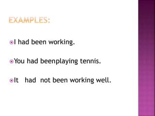 I had been working. 
You had beenplaying tennis. 
It had not been working well. 
 