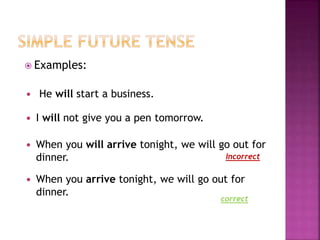  Examples: 
 He will start a business. 
 I will not give you a pen tomorrow. 
 When you will arrive tonight, we will go out for 
dinner. 
Incorrect 
 When you arrive tonight, we will go out for 
dinner. 
correct 
 