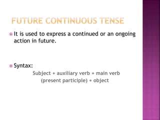  It is used to express a continued or an ongoing 
action in future. 
 Syntax: 
Subject + auxiliary verb + main verb 
(present participle) + object 
 
