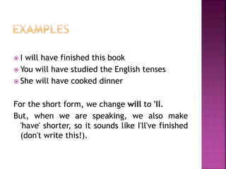  I will have finished this book 
 You will have studied the English tenses 
 She will have cooked dinner 
For the short form, we change will to 'll. 
But, when we are speaking, we also make 
'have' shorter, so it sounds like I'll've finished 
(don't write this!). 
 