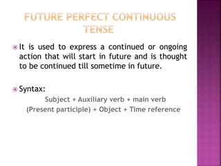  It is used to express a continued or ongoing 
action that will start in future and is thought 
to be continued till sometime in future. 
 Syntax: 
Subject + Auxiliary verb + main verb 
(Present participle) + Object + Time reference 
 