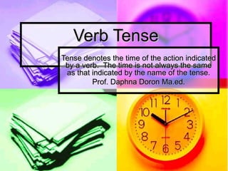Verb TenseVerb Tense
Tense denotes the time of the action indicatedTense denotes the time of the action indicated
by a verb. The time is not always the sameby a verb. The time is not always the same
as that indicated by the name of the tense.as that indicated by the name of the tense.
Prof. Daphna Doron Ma.ed.Prof. Daphna Doron Ma.ed.
 