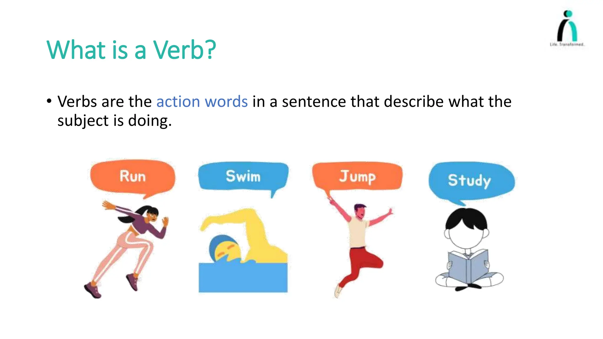 What is a Verb?
• Verbs are the action words in a sentence that describe what the
subject is doing.
 