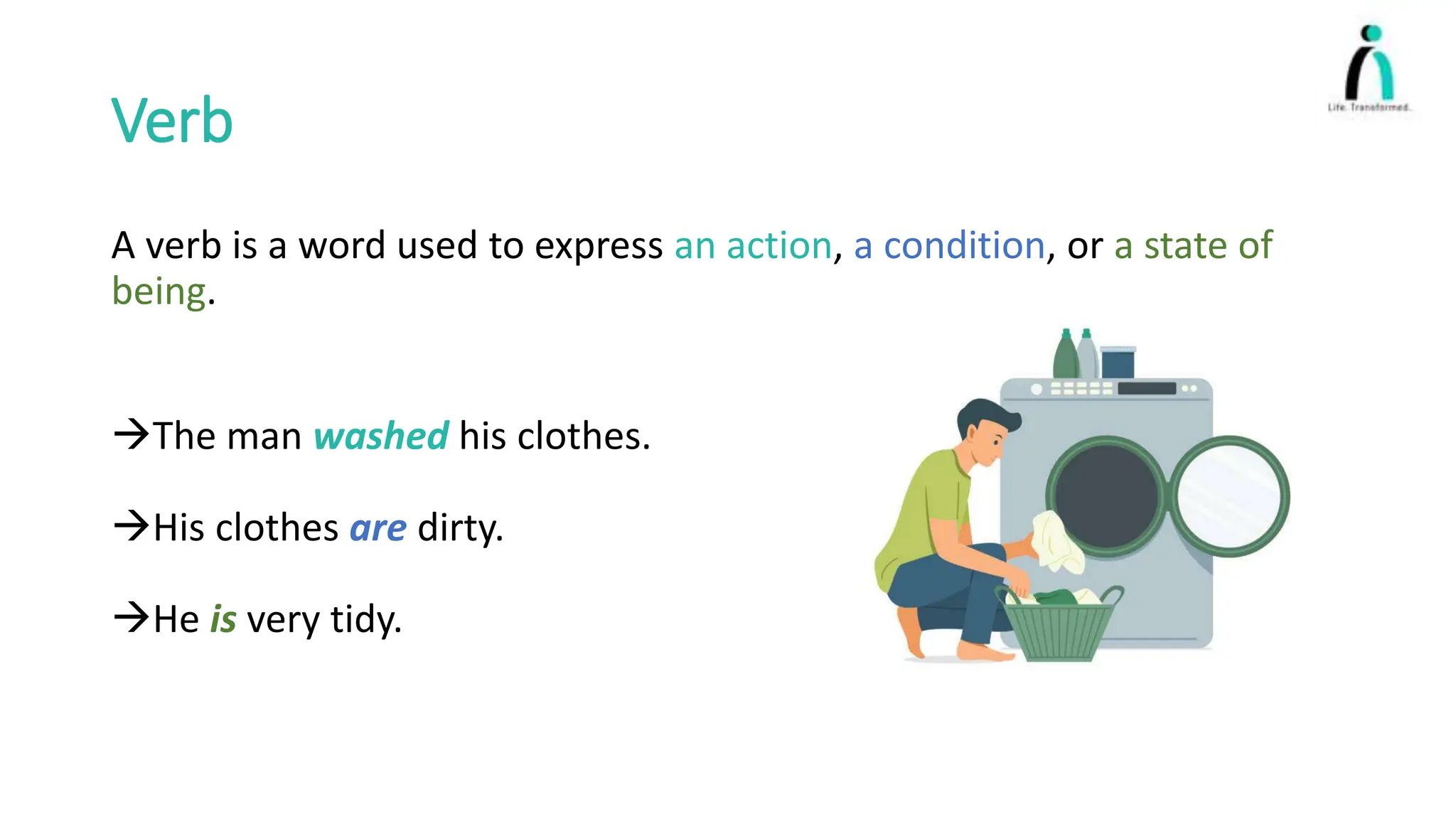 Verb
A verb is a word used to express an action, a condition, or a state of
being.
The man washed his clothes.
His clothes are dirty.
He is very tidy.
 