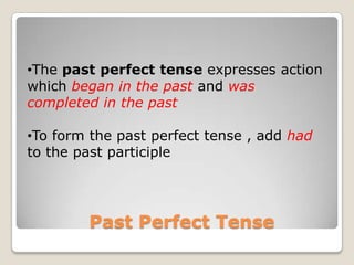 To form the past perfect tense , add had to the past participle       Future Perfect TenseThe future perfect tense expresses action or existence which will begin in the future and will be completed by a specific time in the future.To form the future perfect tense, add shall have or will haveto the past participle