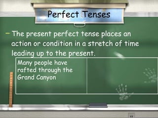 Perfect Tenses The present perfect tense places an action or condition in a stretch of time leading up to the present. Many people have rafted through the Grand Canyon 