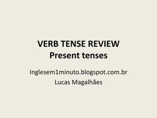 VERB TENSE REVIEW
Present tenses
Inglesem1minuto.blogspot.com.br
Lucas Magalhães
 