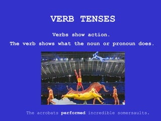 VERB TENSES Verbs show action.  The verb shows what the noun or pronoun does. The acrobats  performed  incredible somersaults. 