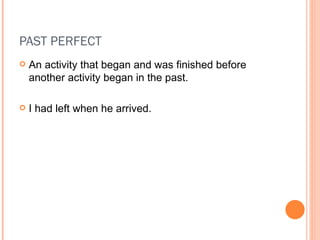 PAST PERFECT An activity that began and was finished before another activity began in the past. I had left when he arrived. 