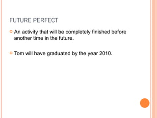 FUTURE PERFECT An activity that will be completely finished before another time in the future. Tom will have graduated by the year 2010. 