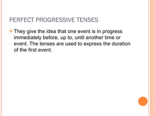 PERFECT PROGRESSIVE TENSES They give the idea that one event is in progress immediately before, up to, until another time or event. The tenses are used to express the duration of the first event. 