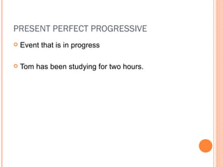 PRESENT PERFECT PROGRESSIVE Event that is in progress Tom has been studying for two hours. 