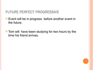 FUTURE PERFECT PROGRESSIVE Event will be in progress  before another event in the future. Tom will  have been studying for two hours by the time his friend arrives. 